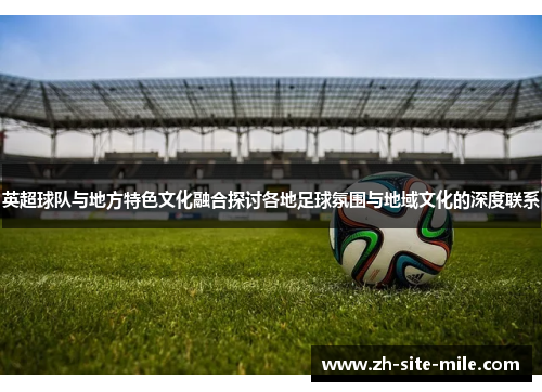 英超球队与地方特色文化融合探讨各地足球氛围与地域文化的深度联系