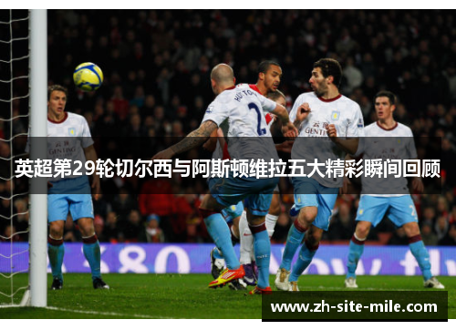 英超第29轮切尔西与阿斯顿维拉五大精彩瞬间回顾