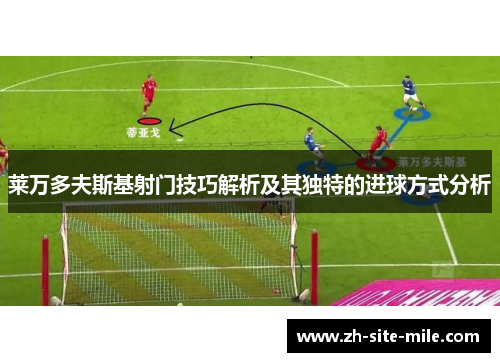 莱万多夫斯基射门技巧解析及其独特的进球方式分析
