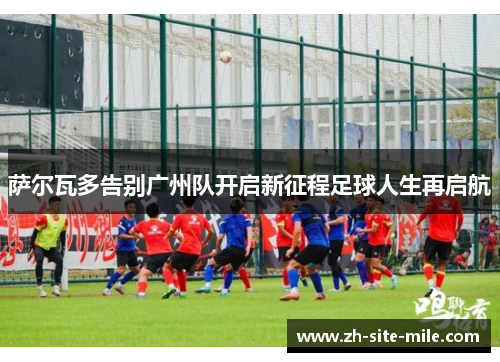 萨尔瓦多告别广州队开启新征程足球人生再启航