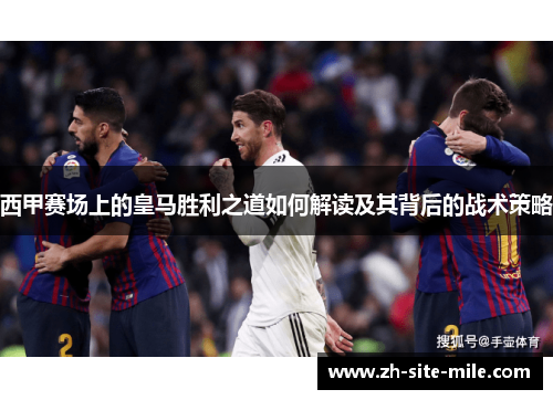 西甲赛场上的皇马胜利之道如何解读及其背后的战术策略