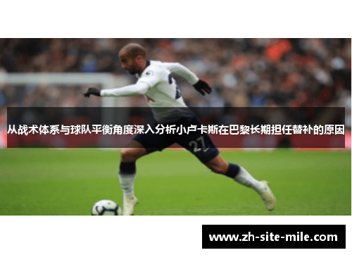 从战术体系与球队平衡角度深入分析小卢卡斯在巴黎长期担任替补的原因