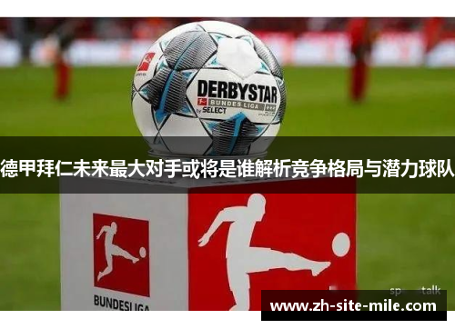 德甲拜仁未来最大对手或将是谁解析竞争格局与潜力球队