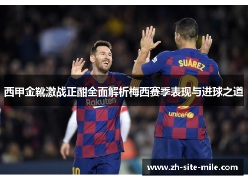西甲金靴激战正酣全面解析梅西赛季表现与进球之道