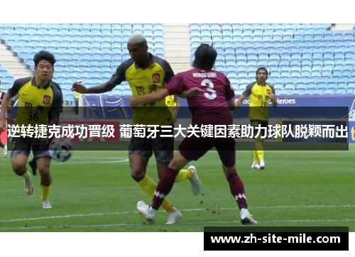 逆转捷克成功晋级 葡萄牙三大关键因素助力球队脱颖而出