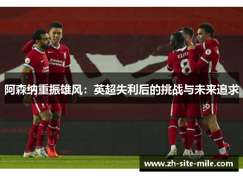 阿森纳重振雄风：英超失利后的挑战与未来追求