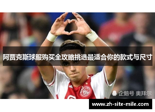 阿贾克斯球服购买全攻略挑选最适合你的款式与尺寸