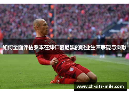 如何全面评估罗本在拜仁慕尼黑的职业生涯表现与贡献