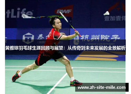 黄雅琼羽毛球生涯回顾与展望：从传奇到未来发展的全景解析