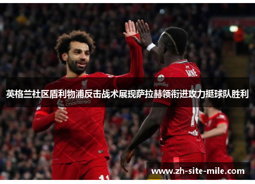 英格兰社区盾利物浦反击战术展现萨拉赫领衔进攻力挺球队胜利