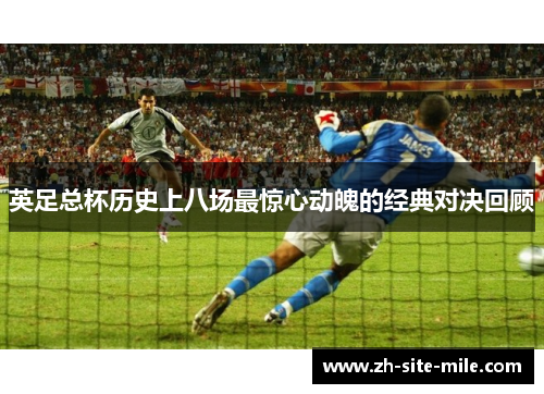 英足总杯历史上八场最惊心动魄的经典对决回顾
