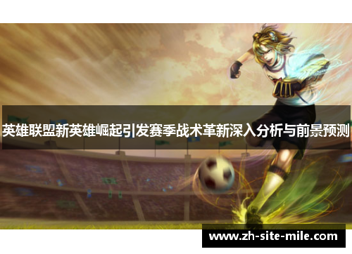 英雄联盟新英雄崛起引发赛季战术革新深入分析与前景预测