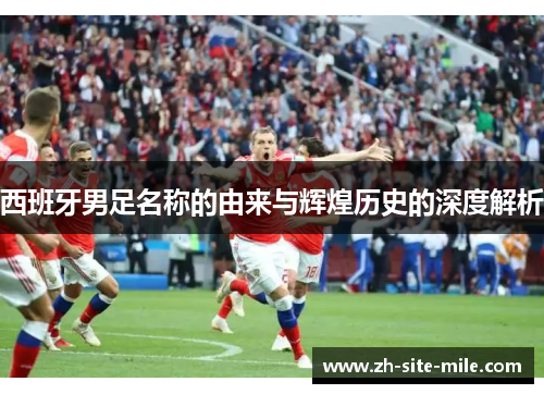 西班牙男足名称的由来与辉煌历史的深度解析