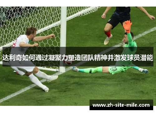 达利奇如何通过凝聚力塑造团队精神并激发球员潜能
