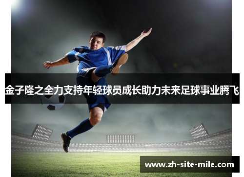 金子隆之全力支持年轻球员成长助力未来足球事业腾飞