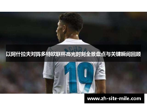 以阿什拉夫对阵多特欧联杯高光时刻全景盘点与关键瞬间回顾