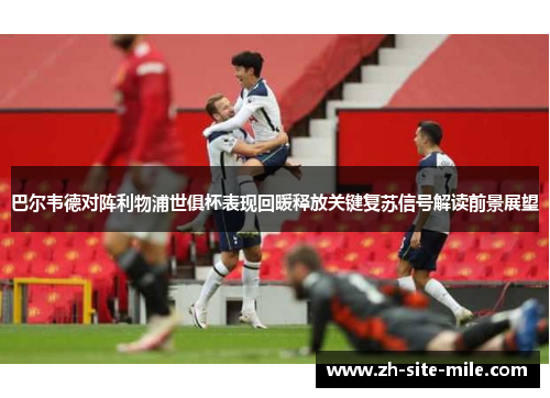 巴尔韦德对阵利物浦世俱杯表现回暖释放关键复苏信号解读前景展望