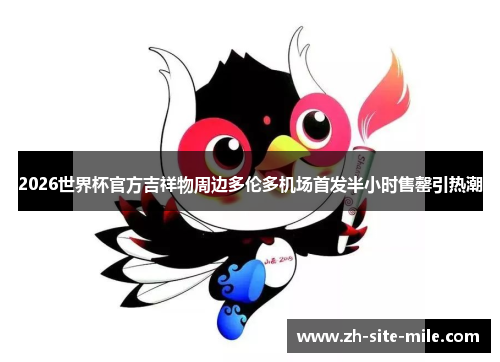 2026世界杯官方吉祥物周边多伦多机场首发半小时售罄引热潮