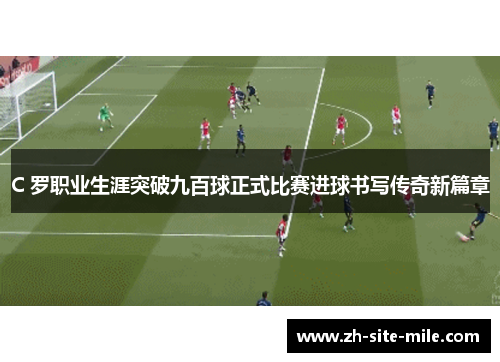 C 罗职业生涯突破九百球正式比赛进球书写传奇新篇章