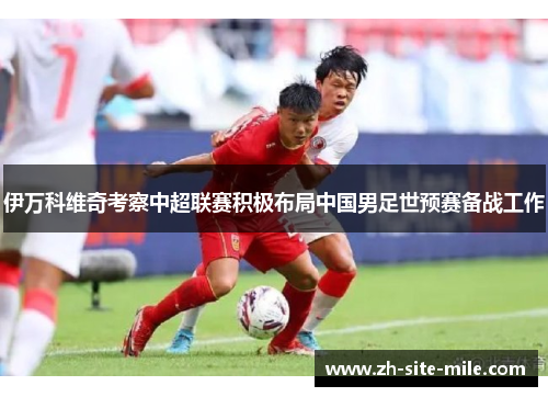 伊万科维奇考察中超联赛积极布局中国男足世预赛备战工作