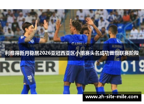 利雅得新月稳居2026亚冠西亚区小组赛头名成功晋级联赛阶段