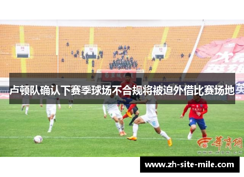 卢顿队确认下赛季球场不合规将被迫外借比赛场地