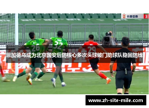 恩加德乌成为北京国安后防核心多次头球破门助球队稳固防线