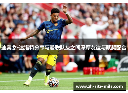 迪奥戈·达洛特分享与曼联队友之间深厚友谊与默契配合