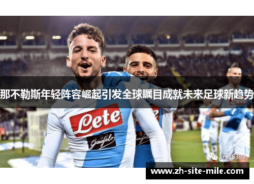 那不勒斯年轻阵容崛起引发全球瞩目成就未来足球新趋势