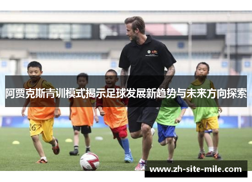阿贾克斯青训模式揭示足球发展新趋势与未来方向探索