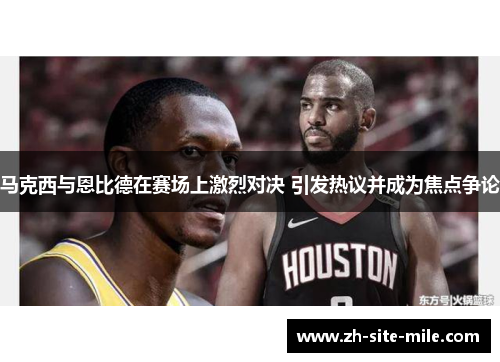 马克西与恩比德在赛场上激烈对决 引发热议并成为焦点争论