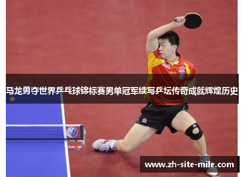 马龙勇夺世界乒乓球锦标赛男单冠军续写乒坛传奇成就辉煌历史