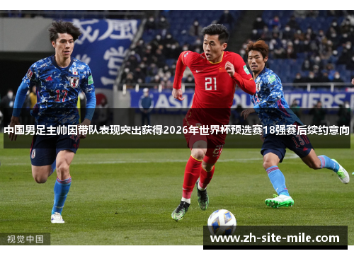 中国男足主帅因带队表现突出获得2026年世界杯预选赛18强赛后续约意向
